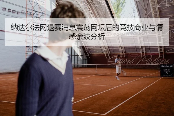 纳达尔法网退赛消息震荡网坛后的竞技商业与情感余波分析